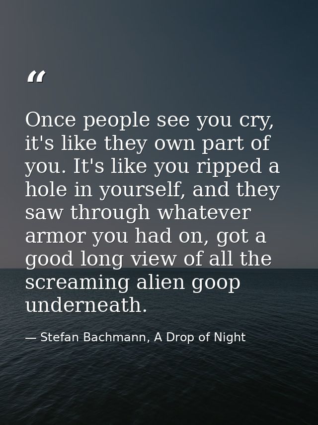 Once people see you cry, it's like they own part of you. It's like you ripped a hole in yourself, and they saw through w — Stefan Bachmann, A Drop of Night