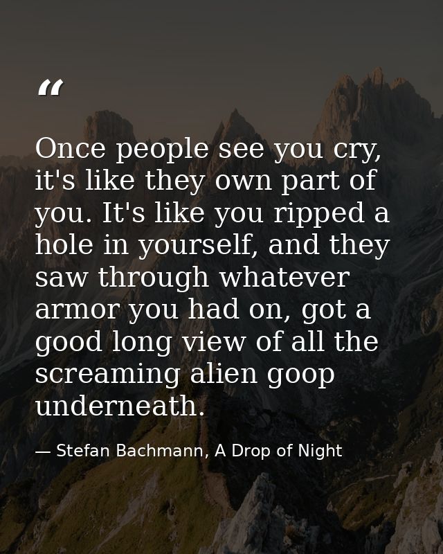 Once people see you cry, it's like they own part of you. It's like you ripped a hole in yourself, and they saw through w — Stefan Bachmann, A Drop of Night