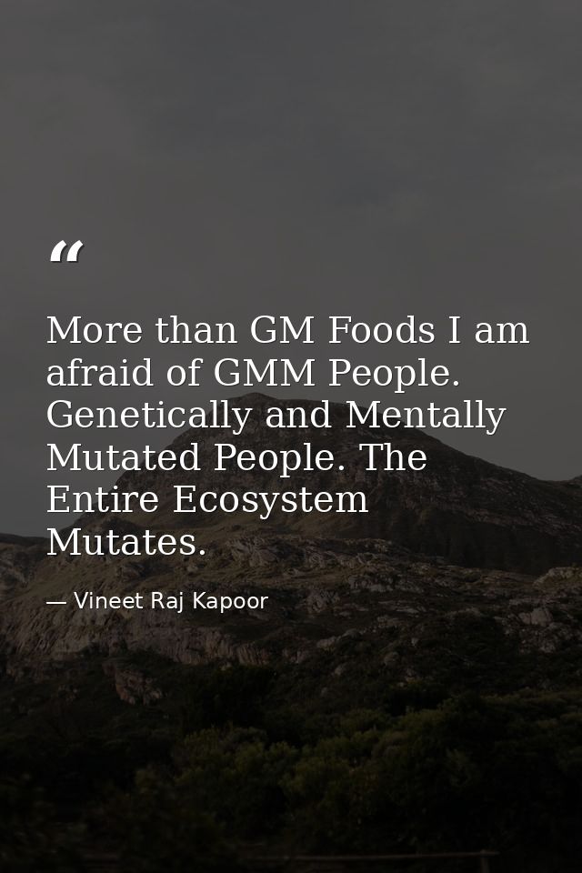 ​More than GM Foods I am afraid of GMM People. Genetically and Mentally Mutated People. The Entire Ecosystem Mutates. — Vineet Raj Kapoor