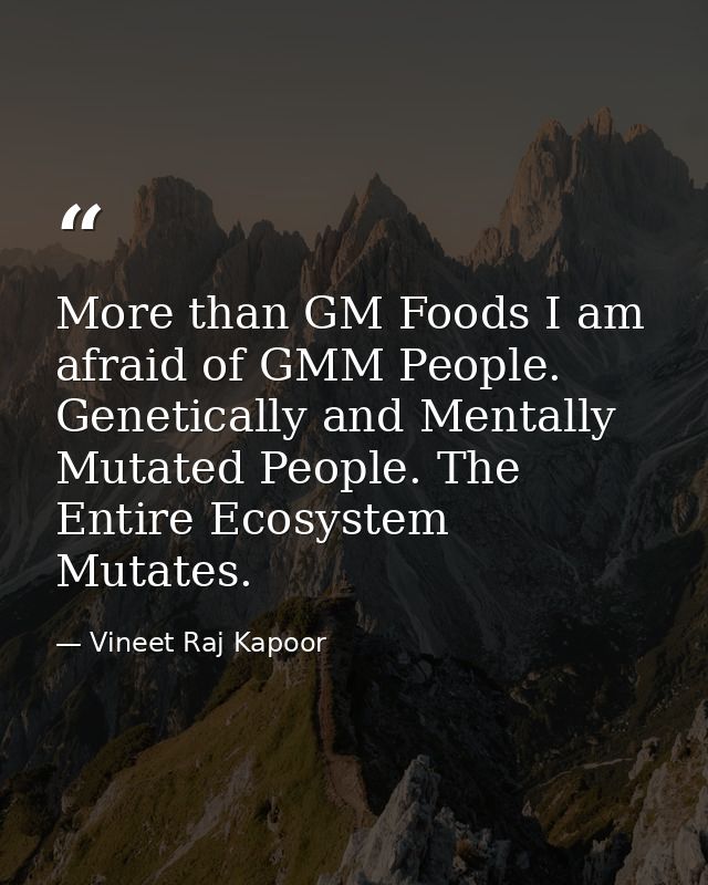 ​More than GM Foods I am afraid of GMM People. Genetically and Mentally Mutated People. The Entire Ecosystem Mutates. — Vineet Raj Kapoor