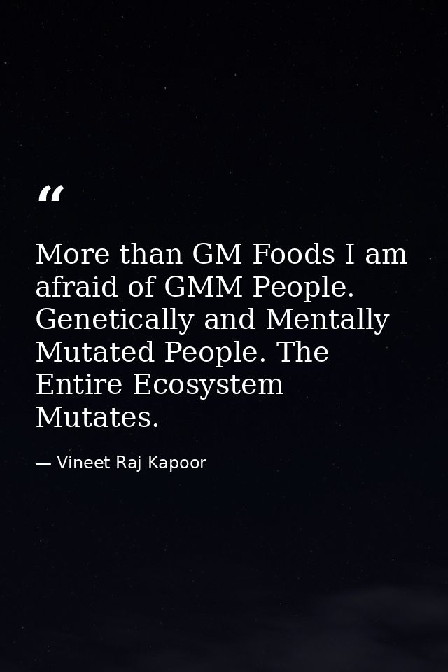 ​More than GM Foods I am afraid of GMM People. Genetically and Mentally Mutated People. The Entire Ecosystem Mutates. — Vineet Raj Kapoor