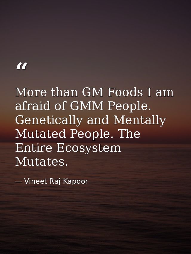 ​More than GM Foods I am afraid of GMM People. Genetically and Mentally Mutated People. The Entire Ecosystem Mutates. — Vineet Raj Kapoor