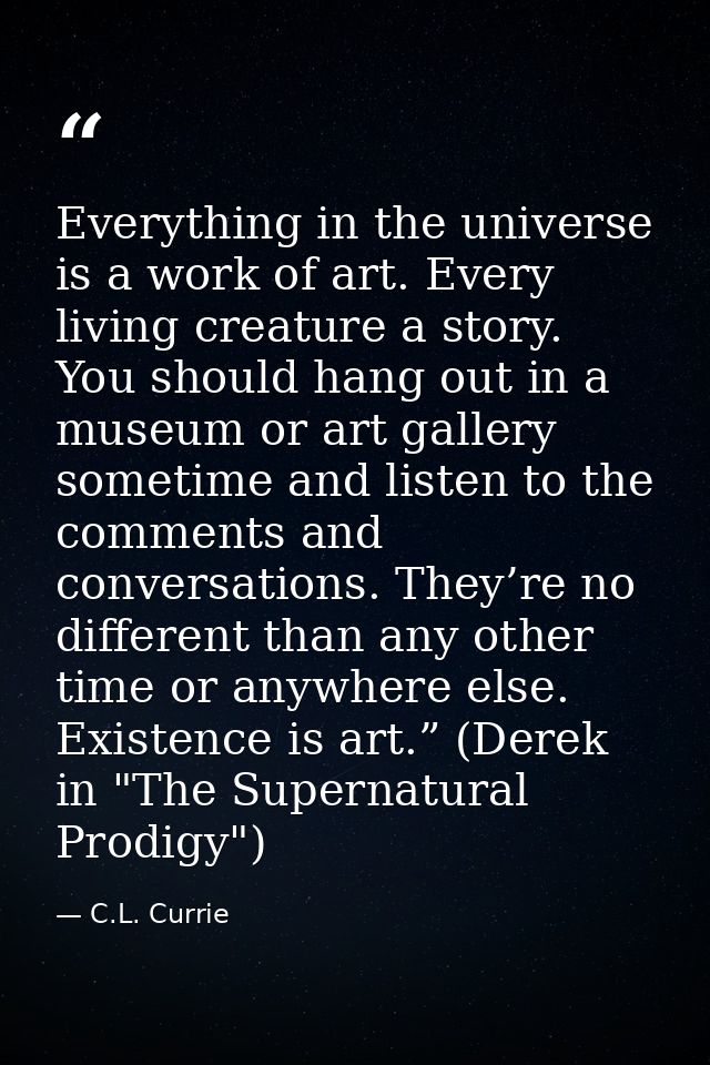 Everything in the universe is a work of art. Every living creature a story. You should hang out in a museum or art galle — C.L. Currie
