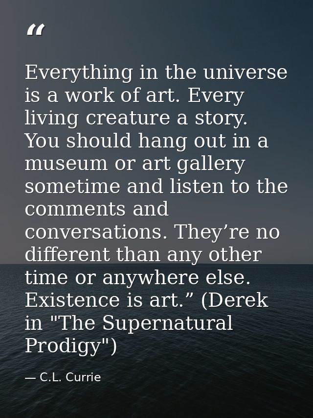 Everything in the universe is a work of art. Every living creature a story. You should hang out in a museum or art galle — C.L. Currie
