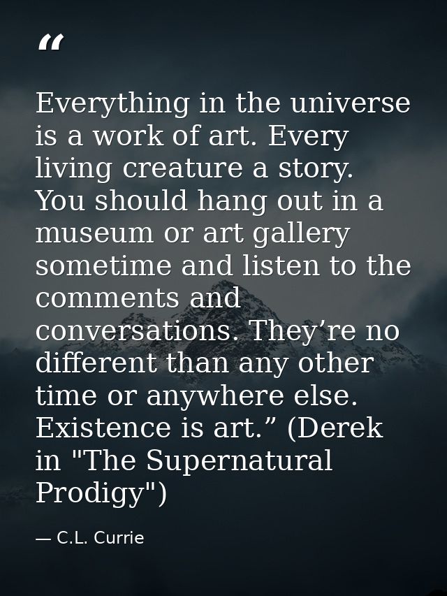 Everything in the universe is a work of art. Every living creature a story. You should hang out in a museum or art galle — C.L. Currie