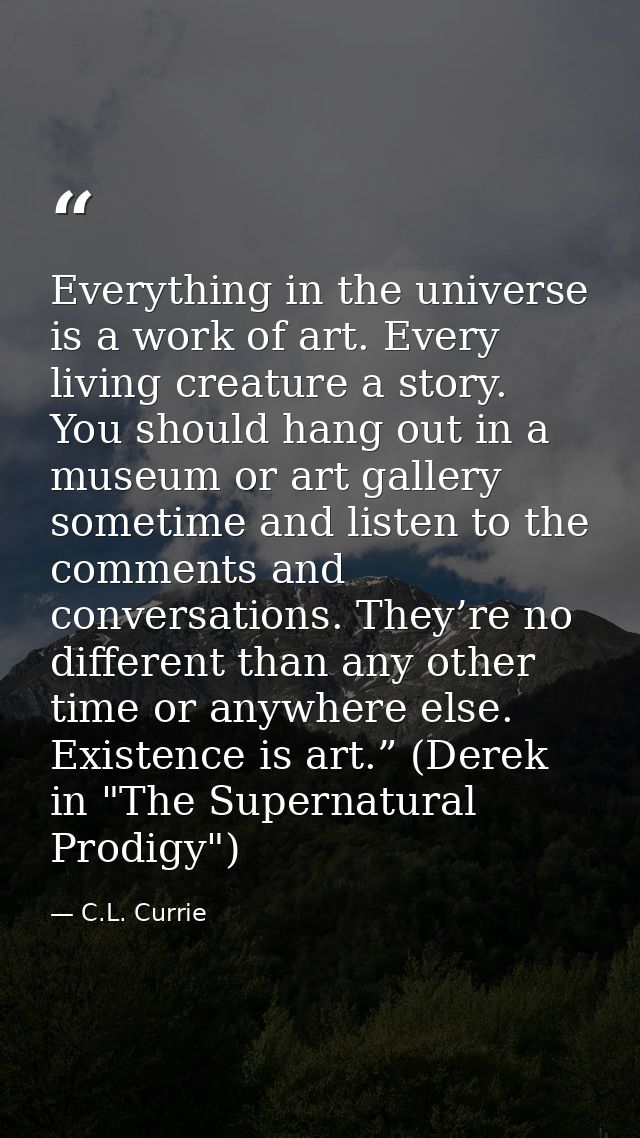 Everything in the universe is a work of art. Every living creature a story. You should hang out in a museum or art galle — C.L. Currie