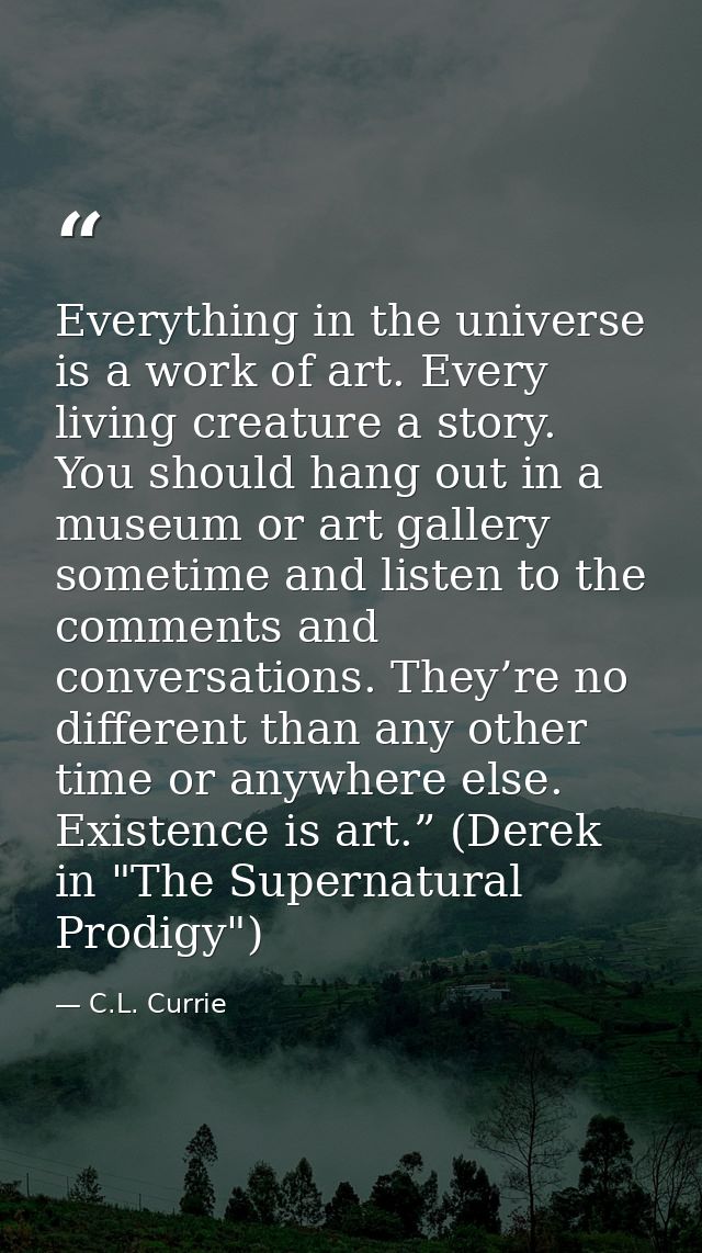 Everything in the universe is a work of art. Every living creature a story. You should hang out in a museum or art galle — C.L. Currie