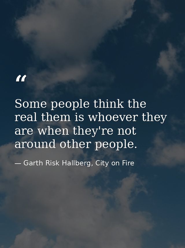 Some people think the real them is whoever they are when they're not around other people. — Garth Risk Hallberg, City on Fire