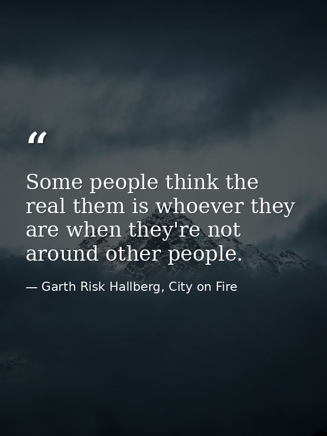 Some people think the real them is whoever they are when they're not around other people. — Garth Risk Hallberg, City on Fire