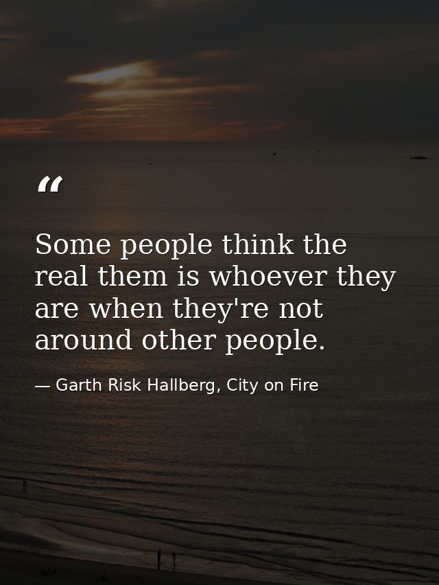 Some people think the real them is whoever they are when they're not around other people. — Garth Risk Hallberg, City on Fire