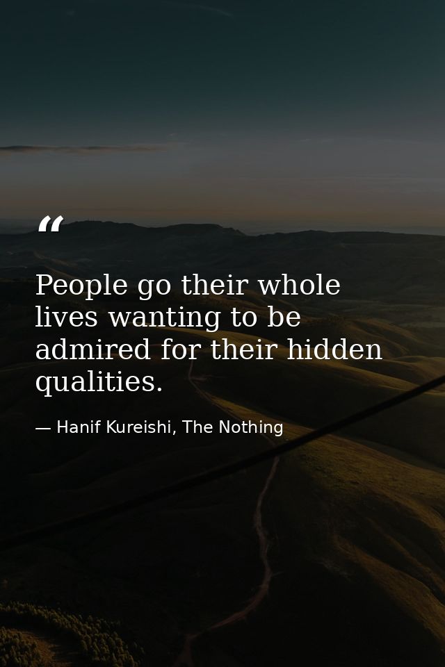 People go their whole lives wanting to be admired for their hidden qualities. — Hanif Kureishi, The Nothing