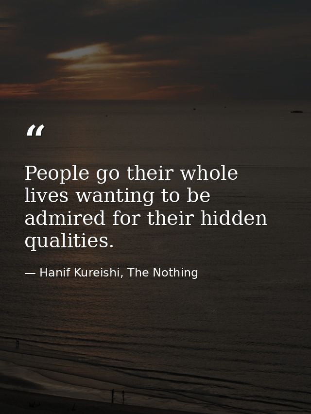 People go their whole lives wanting to be admired for their hidden qualities. — Hanif Kureishi, The Nothing