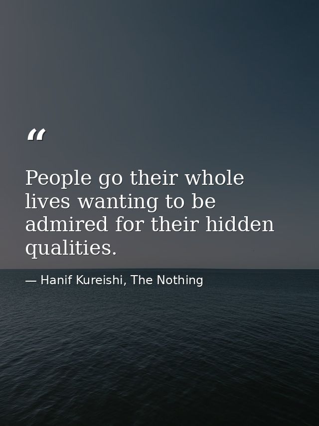 People go their whole lives wanting to be admired for their hidden qualities. — Hanif Kureishi, The Nothing