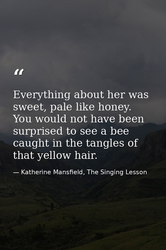 Everything about her was sweet, pale like honey. You would not have been surprised to see a bee caught in the tangles of — Katherine Mansfield, The Singing Lesson