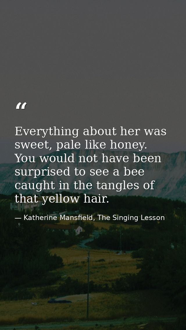 Everything about her was sweet, pale like honey. You would not have been surprised to see a bee caught in the tangles of — Katherine Mansfield, The Singing Lesson