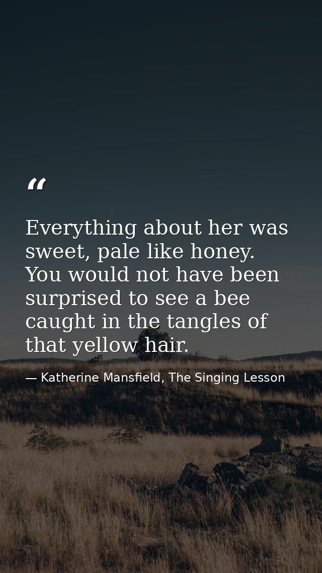 Everything about her was sweet, pale like honey. You would not have been surprised to see a bee caught in the tangles of — Katherine Mansfield, The Singing Lesson