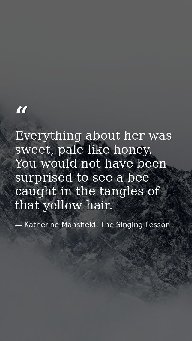 Everything about her was sweet, pale like honey. You would not have been surprised to see a bee caught in the tangles of — Katherine Mansfield, The Singing Lesson
