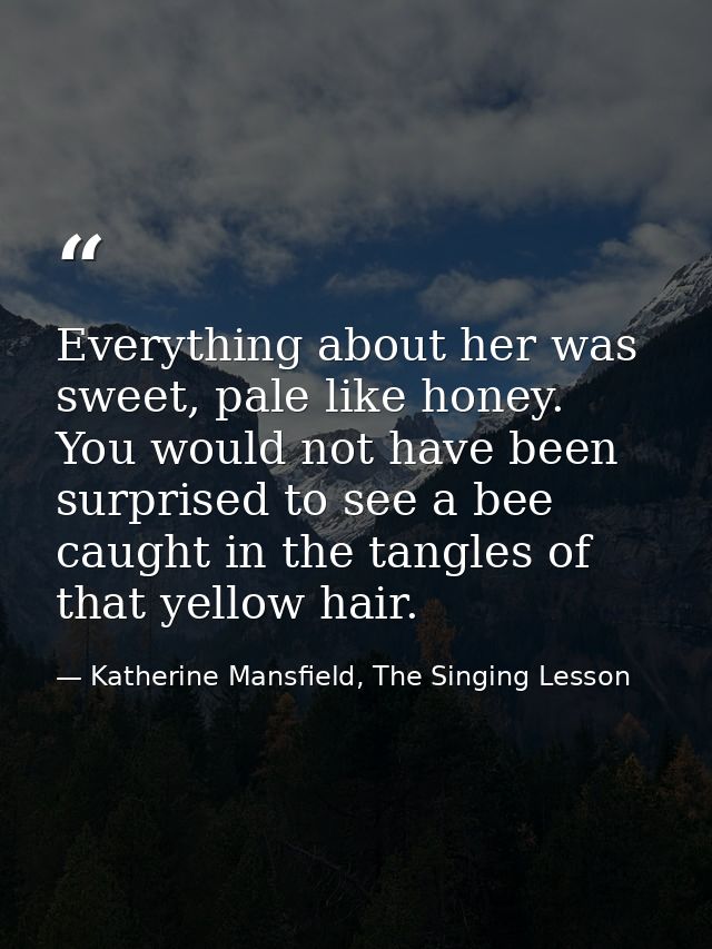 Everything about her was sweet, pale like honey. You would not have been surprised to see a bee caught in the tangles of — Katherine Mansfield, The Singing Lesson
