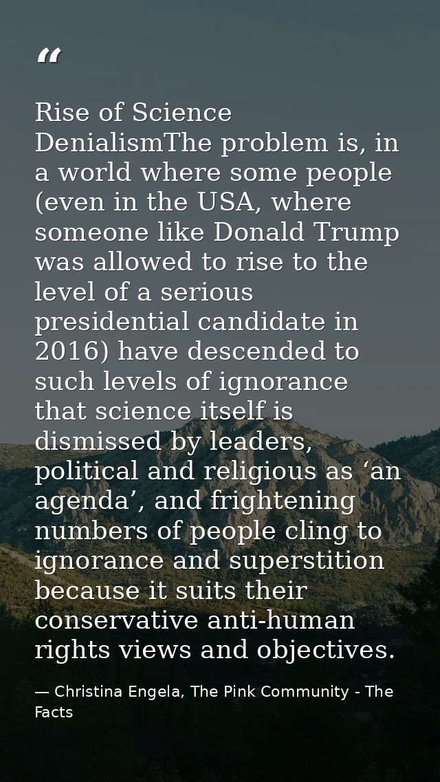 Rise of Science DenialismThe problem is, in a world where some people (even in the USA, where someone like Donald Trump  — Christina Engela, The Pink Community - The Facts