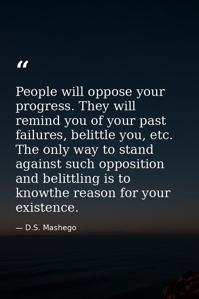 People will oppose your progress. They will remind you of your past failures, belittle you, etc. The only way to stand a — D.S. Mashego