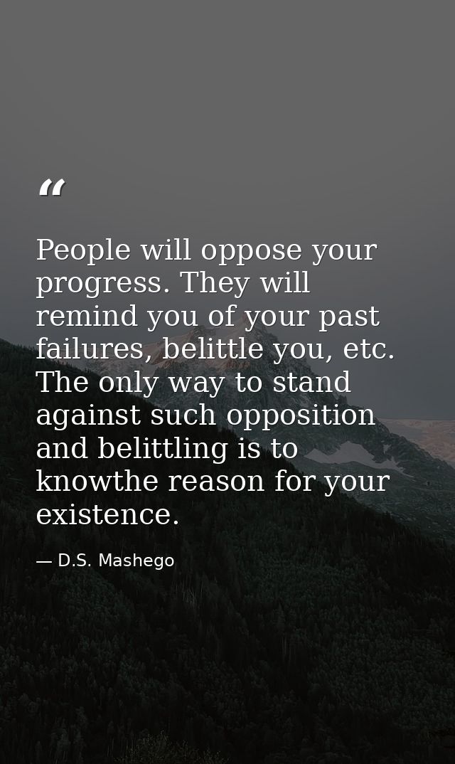 People will oppose your progress. They will remind you of your past failures, belittle you, etc. The only way to stand a — D.S. Mashego