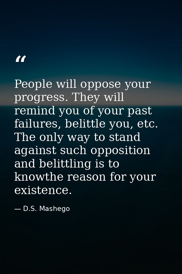 People will oppose your progress. They will remind you of your past failures, belittle you, etc. The only way to stand a — D.S. Mashego