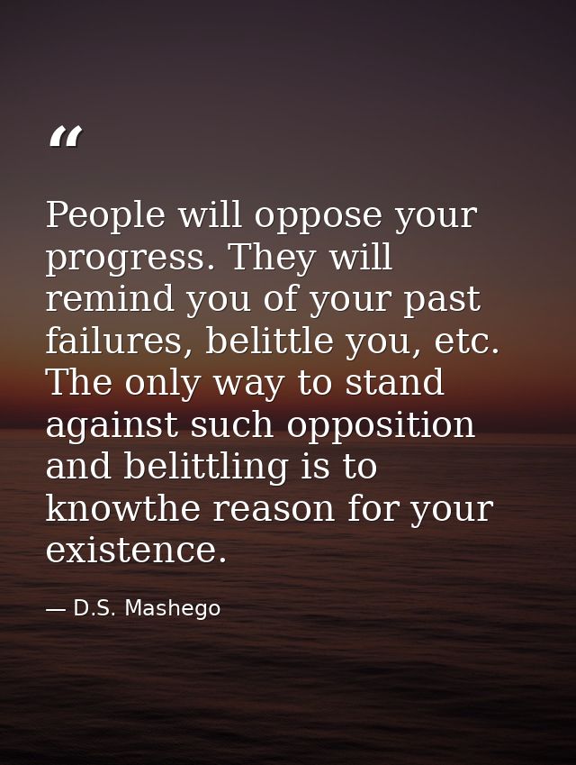 People will oppose your progress. They will remind you of your past failures, belittle you, etc. The only way to stand a — D.S. Mashego