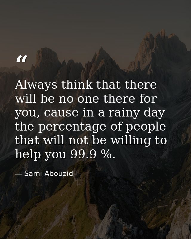 Always think that there will be no one there for you, cause in a rainy day the percentage of people that will not be wil — Sami Abouzid