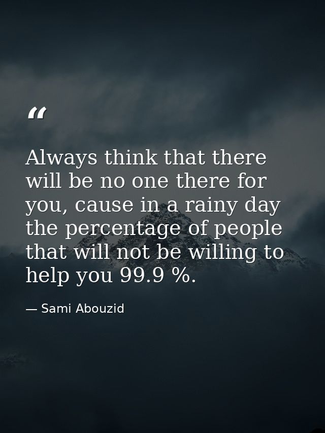 Always think that there will be no one there for you, cause in a rainy day the percentage of people that will not be wil — Sami Abouzid