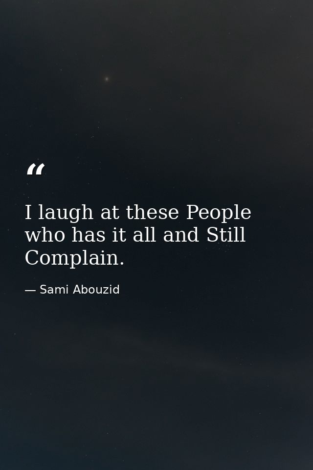 I laugh at these People who has it all and Still Complain. — Sami Abouzid