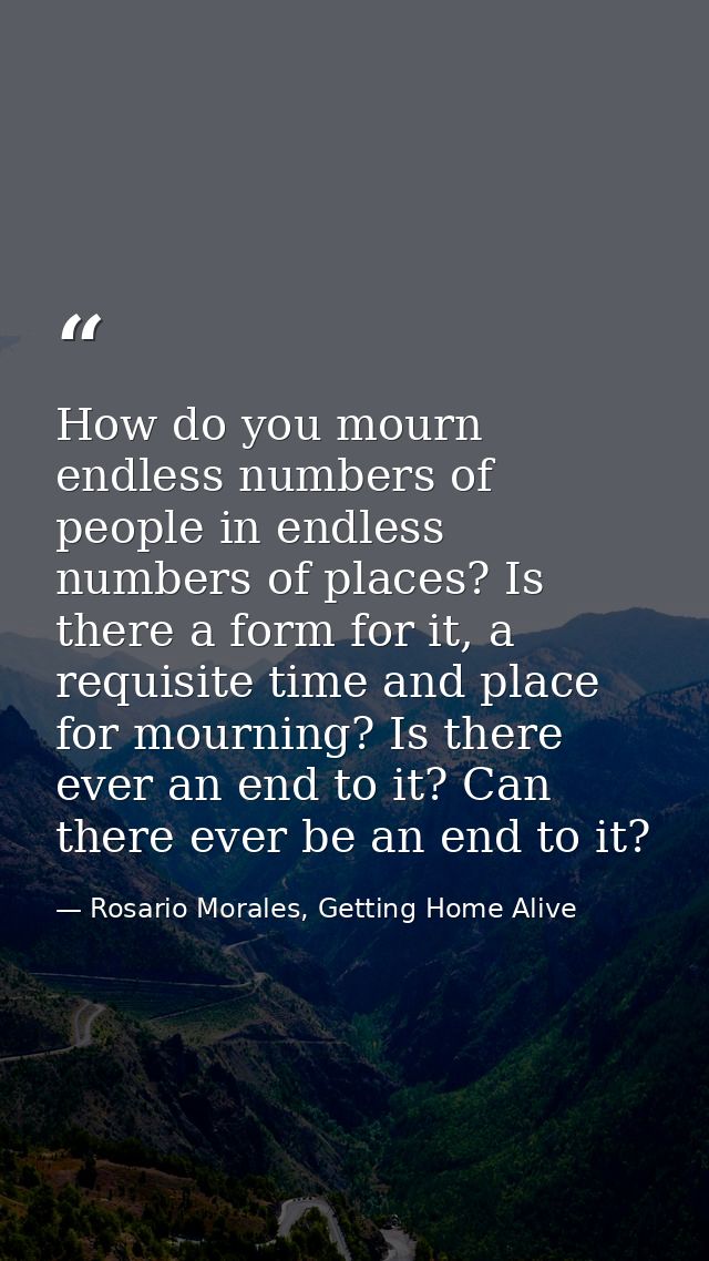 How do you mourn endless numbers of people in endless numbers of places? Is there a form for it, a requisite time and pl — Rosario Morales, Getting Home Alive