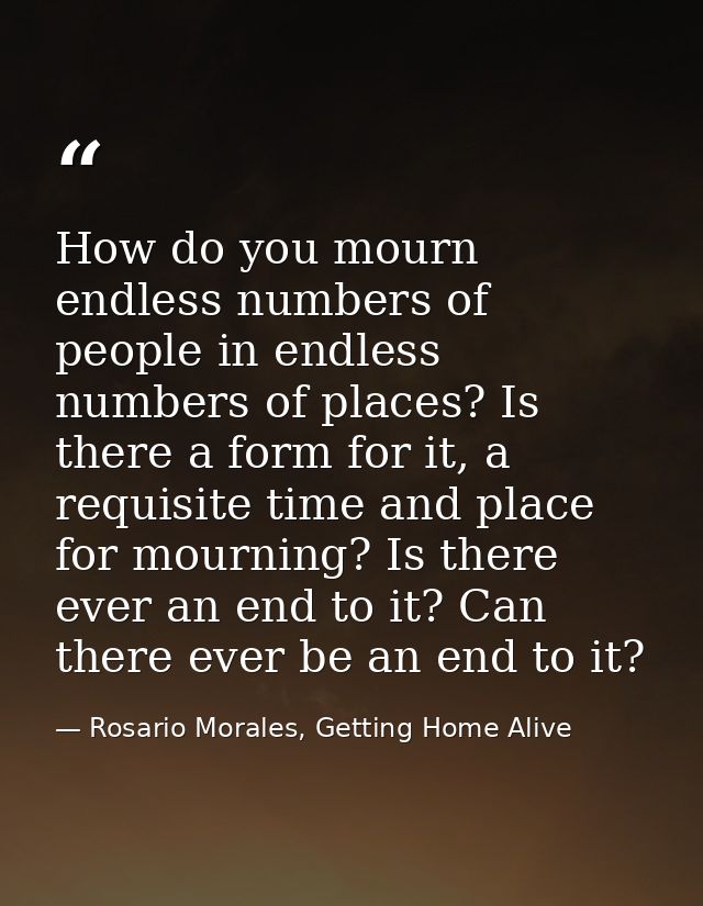 How do you mourn endless numbers of people in endless numbers of places? Is there a form for it, a requisite time and pl — Rosario Morales, Getting Home Alive