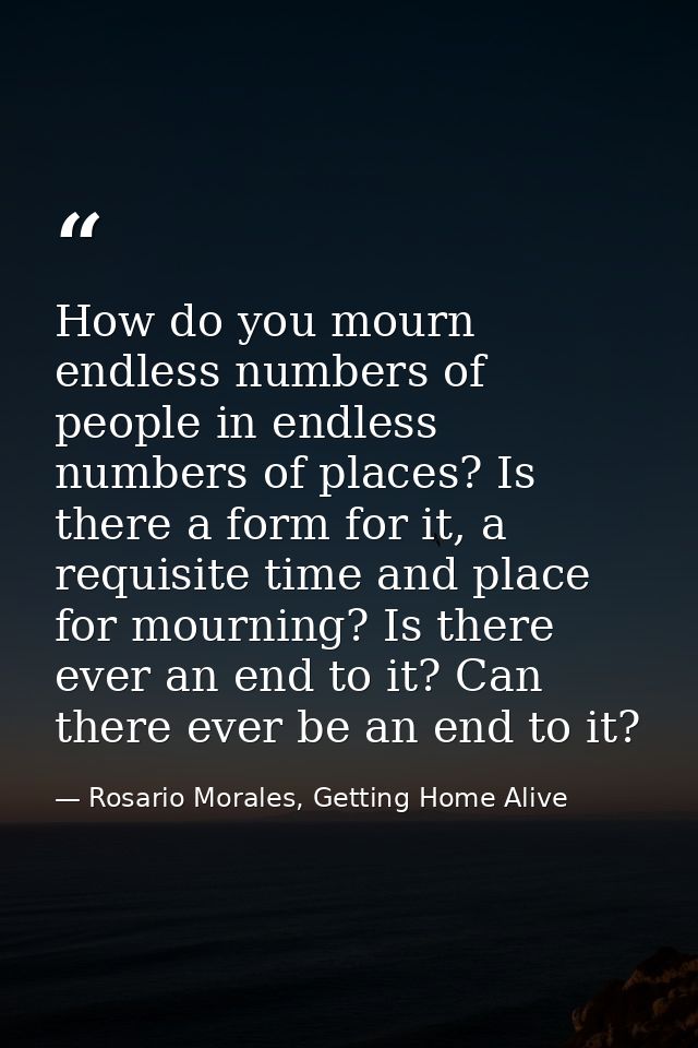 How do you mourn endless numbers of people in endless numbers of places? Is there a form for it, a requisite time and pl — Rosario Morales, Getting Home Alive