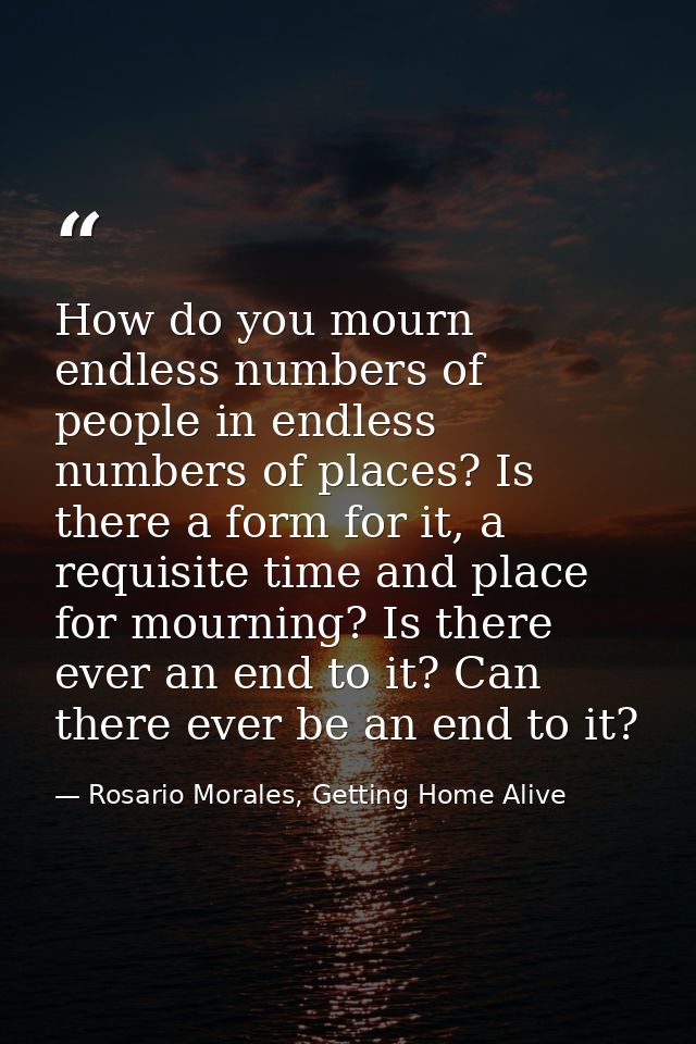 How do you mourn endless numbers of people in endless numbers of places? Is there a form for it, a requisite time and pl — Rosario Morales, Getting Home Alive
