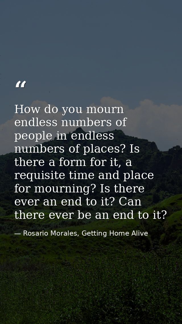 How do you mourn endless numbers of people in endless numbers of places? Is there a form for it, a requisite time and pl — Rosario Morales, Getting Home Alive