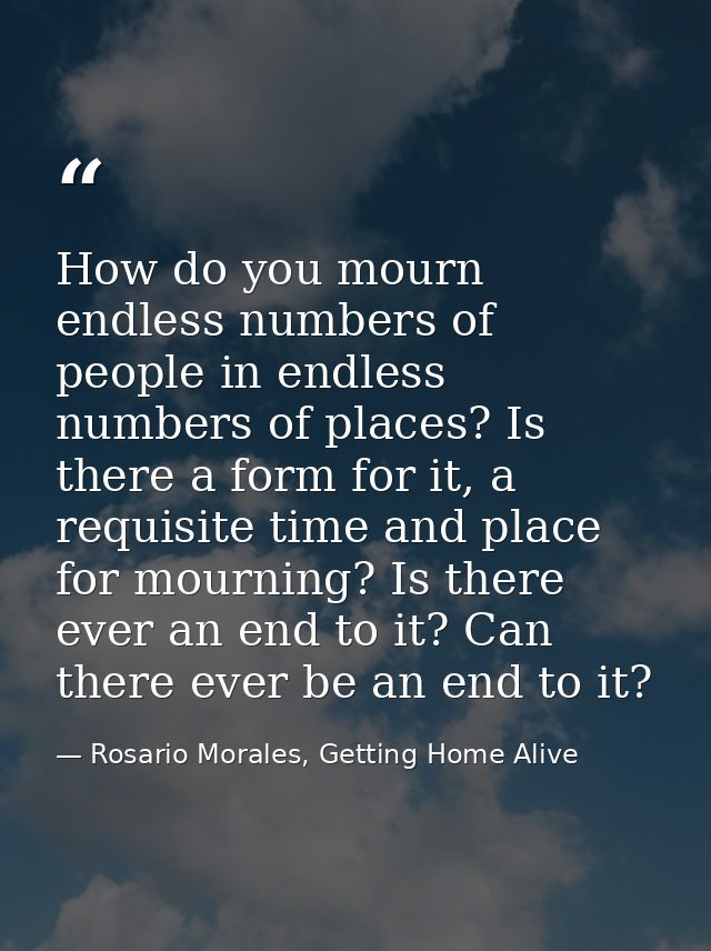 How do you mourn endless numbers of people in endless numbers of places? Is there a form for it, a requisite time and pl — Rosario Morales, Getting Home Alive