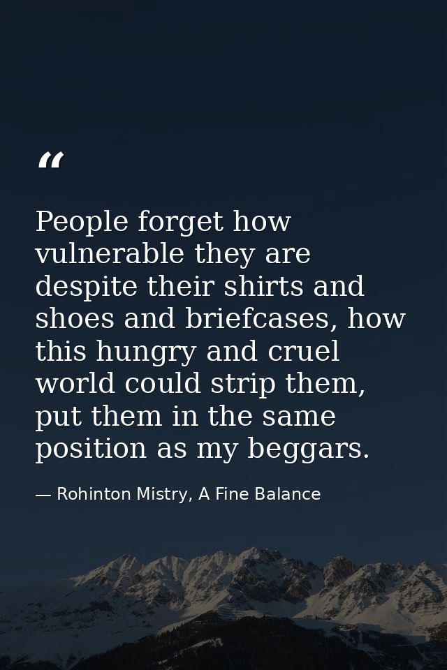 People forget how vulnerable they are despite their shirts and shoes and briefcases, how this hungry and cruel world cou — Rohinton Mistry, A Fine Balance