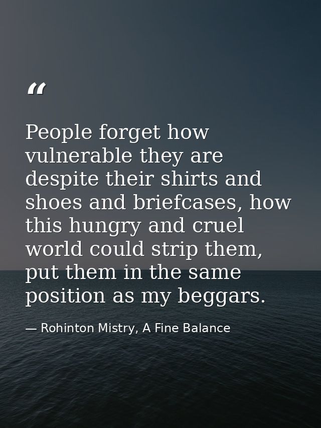 People forget how vulnerable they are despite their shirts and shoes and briefcases, how this hungry and cruel world cou — Rohinton Mistry, A Fine Balance