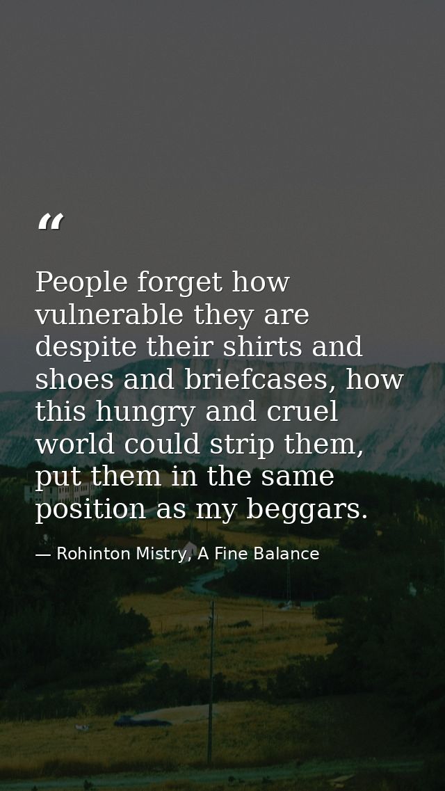 People forget how vulnerable they are despite their shirts and shoes and briefcases, how this hungry and cruel world cou — Rohinton Mistry, A Fine Balance