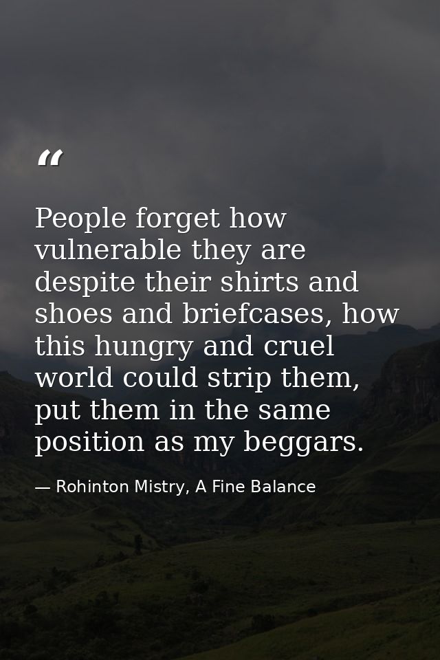 People forget how vulnerable they are despite their shirts and shoes and briefcases, how this hungry and cruel world cou — Rohinton Mistry, A Fine Balance