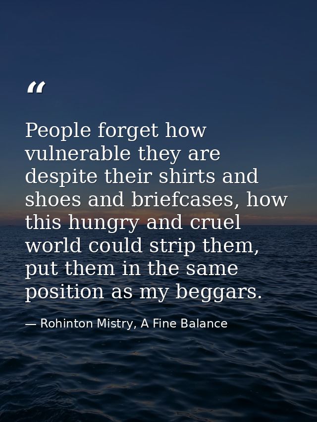 People forget how vulnerable they are despite their shirts and shoes and briefcases, how this hungry and cruel world cou — Rohinton Mistry, A Fine Balance