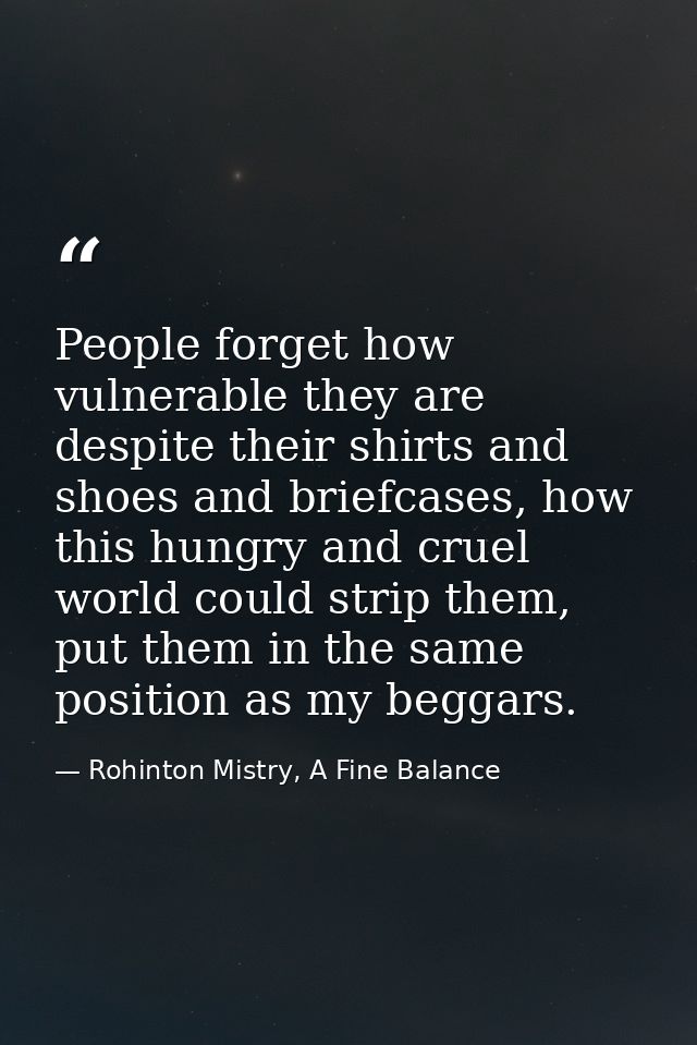 People forget how vulnerable they are despite their shirts and shoes and briefcases, how this hungry and cruel world cou — Rohinton Mistry, A Fine Balance