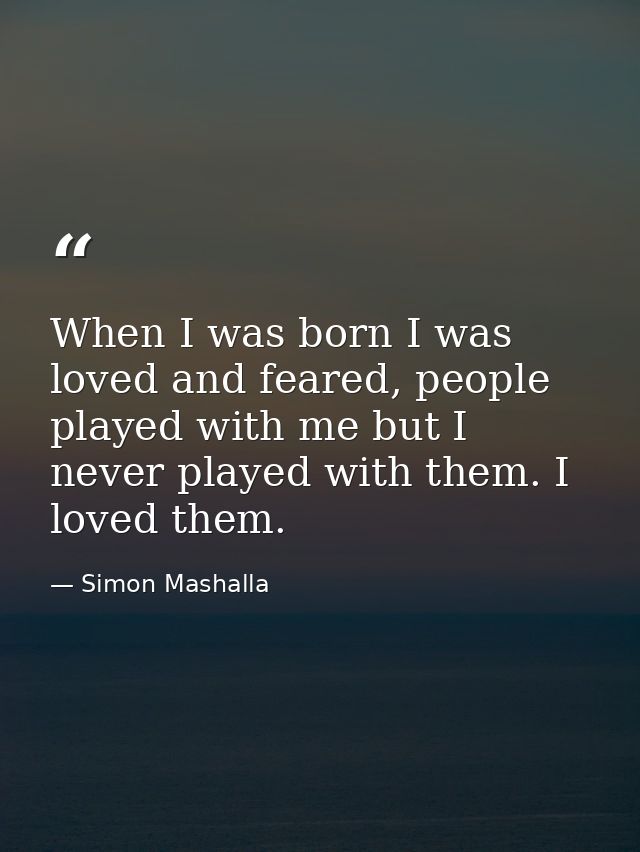 When I was born I was loved and feared, people played with me but I never played with them. I loved them. — Simon Mashalla