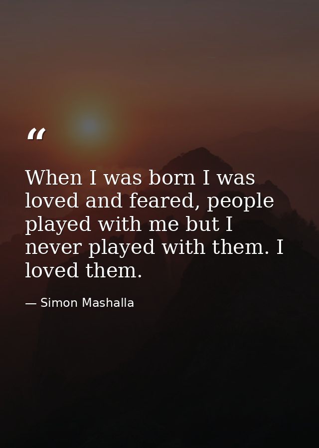 When I was born I was loved and feared, people played with me but I never played with them. I loved them. — Simon Mashalla