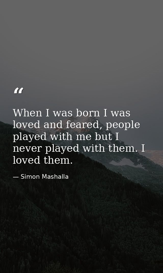 When I was born I was loved and feared, people played with me but I never played with them. I loved them. — Simon Mashalla