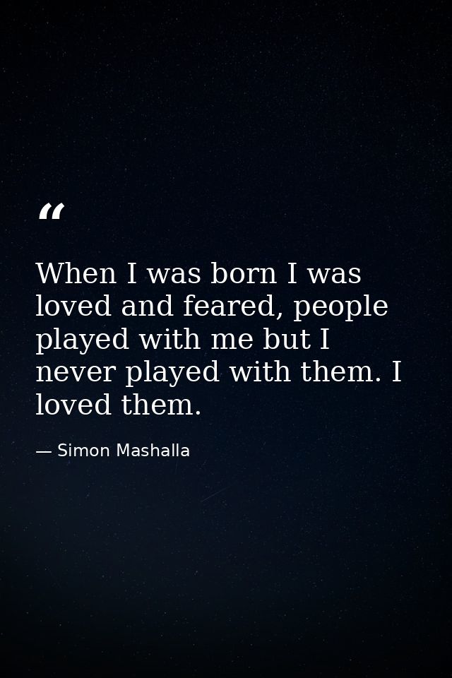 When I was born I was loved and feared, people played with me but I never played with them. I loved them. — Simon Mashalla