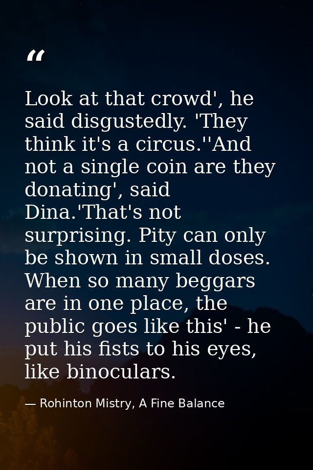 Look at that crowd', he said disgustedly. 'They think it's a circus.''And not a single coin are they donating', said Din — Rohinton Mistry, A Fine Balance