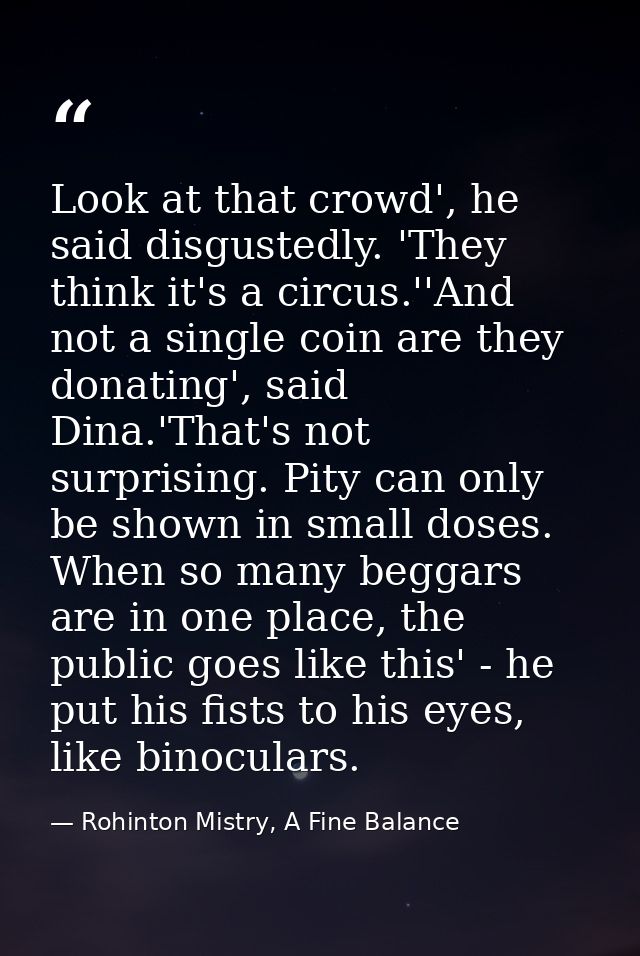Look at that crowd', he said disgustedly. 'They think it's a circus.''And not a single coin are they donating', said Din — Rohinton Mistry, A Fine Balance