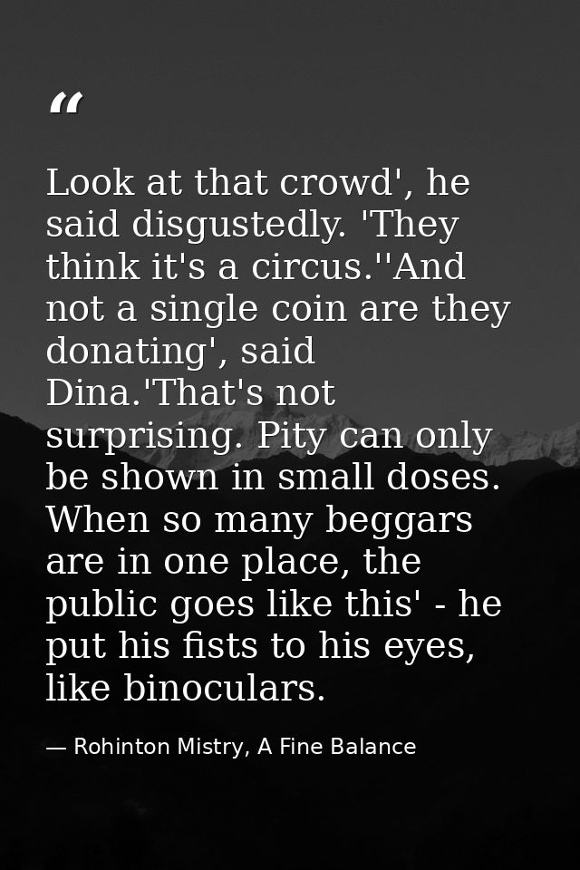 Look at that crowd', he said disgustedly. 'They think it's a circus.''And not a single coin are they donating', said Din — Rohinton Mistry, A Fine Balance