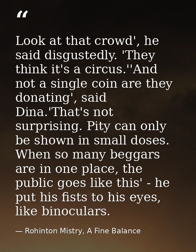 Look at that crowd', he said disgustedly. 'They think it's a circus.''And not a single coin are they donating', said Din — Rohinton Mistry, A Fine Balance